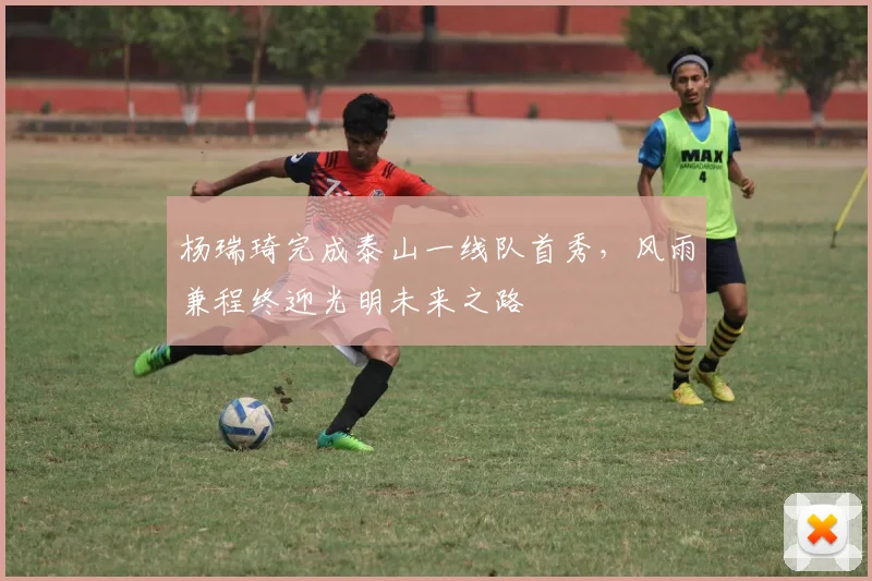 杨瑞琦完成泰山一线队首秀，风雨兼程终迎光明未来之路