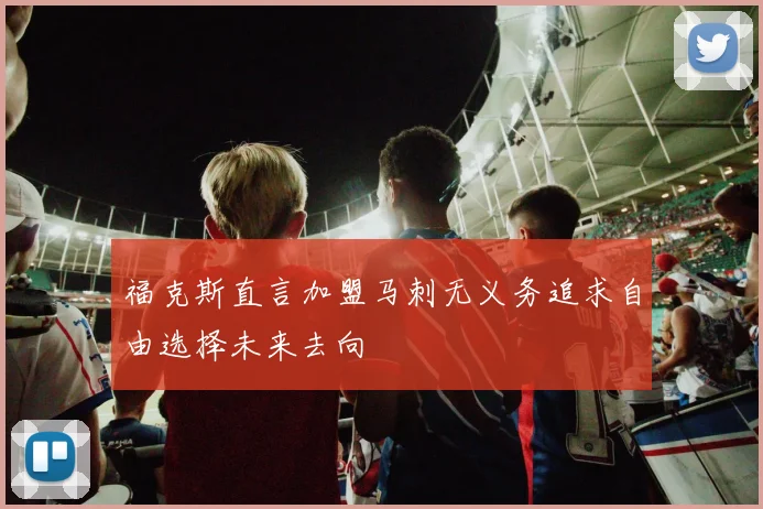 福克斯直言加盟马刺无义务追求自由选择未来去向