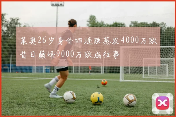 莱奥26岁身价四连跌蒸发4000万欧昔日巅峰9000万欧成往事