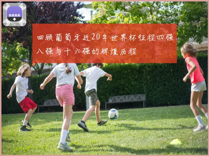 回顾葡萄牙近20年世界杯征程四强八强与十六强的辉煌历程