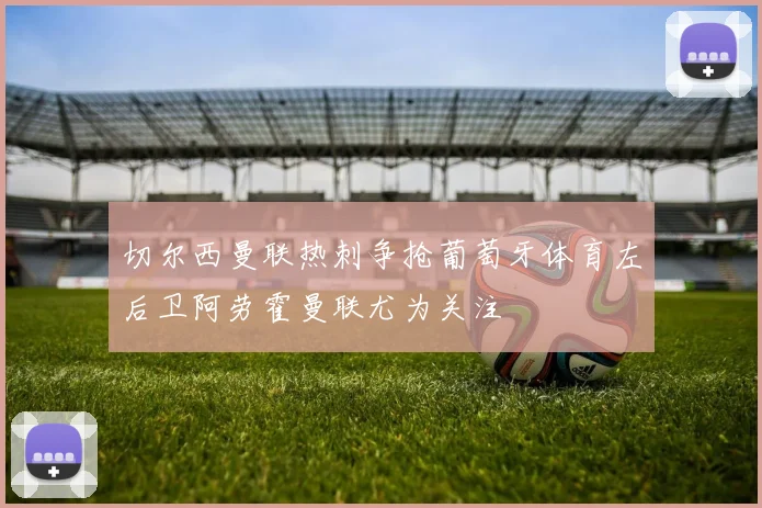 切尔西曼联热刺争抢葡萄牙体育左后卫阿劳霍曼联尤为关注