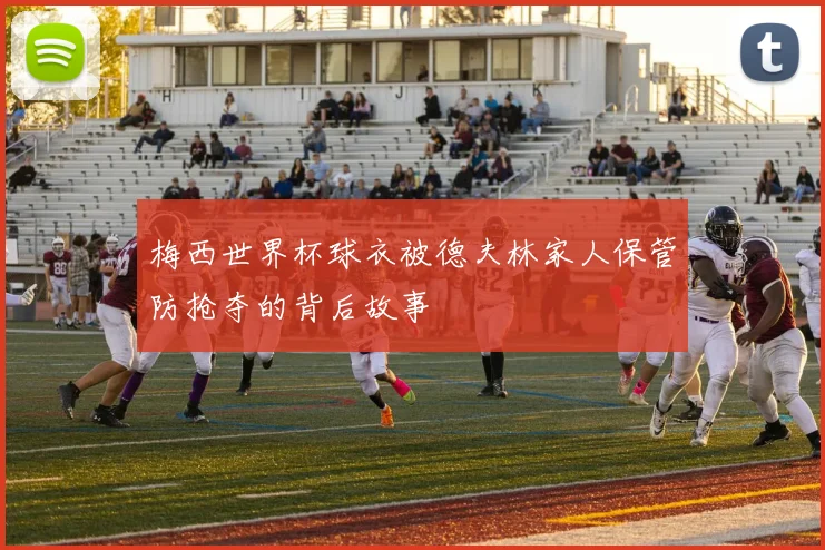 梅西世界杯球衣被德夫林家人保管防抢夺的背后故事