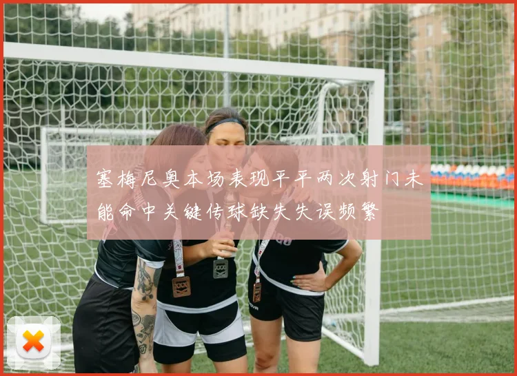 塞梅尼奥本场表现平平两次射门未能命中关键传球缺失失误频繁