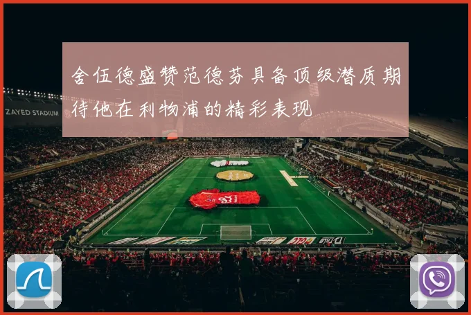 舍伍德盛赞范德芬具备顶级潜质期待他在利物浦的精彩表现