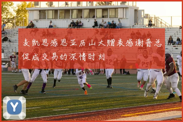 麦凯恩感恩亚历山大赠表感谢普总促成交易的深情时刻