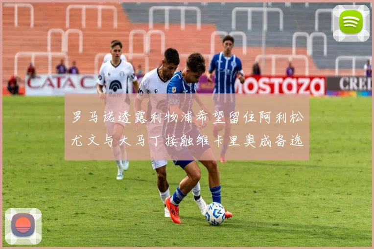 罗马诺透露利物浦希望留住阿利松尤文与大马丁接触维卡里奥成备选