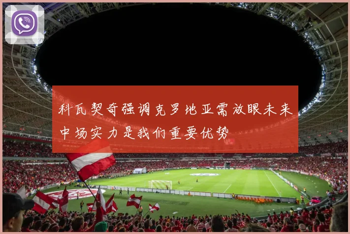 科瓦契奇强调克罗地亚需放眼未来中场实力是我们重要优势