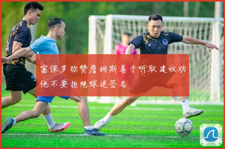 富保罗称赞詹姆斯善于听取建议劝他不要拒绝球迷签名