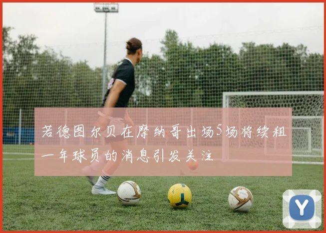 若德图尔贝在摩纳哥出场5场将续租一年球员的消息引发关注