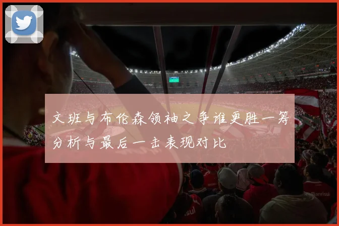 文班与布伦森领袖之争谁更胜一筹分析与最后一击表现对比