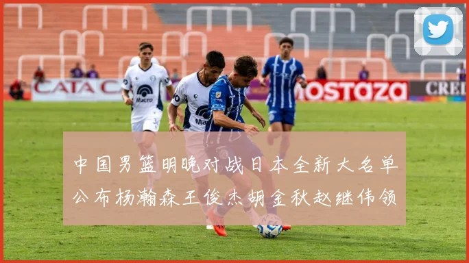 中国男篮明晚对战日本全新大名单公布杨瀚森王俊杰胡金秋赵继伟领衔出战