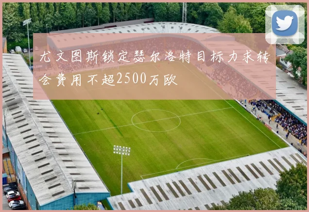 尤文图斯锁定瑟尔洛特目标力求转会费用不超2500万欧