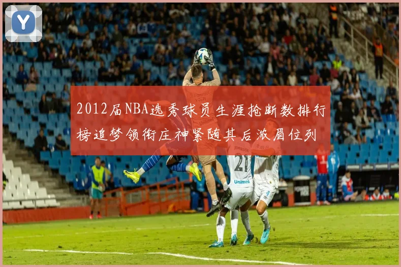 2012届NBA选秀球员生涯抢断数排行榜追梦领衔庄神紧随其后浓眉位列第三