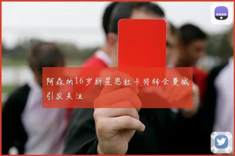 阿森纳16岁新星恩杜卡将转会曼城引发关注