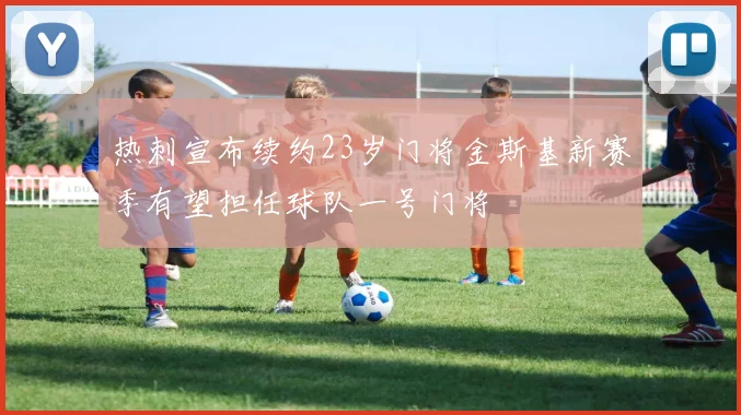 热刺宣布续约23岁门将金斯基新赛季有望担任球队一号门将