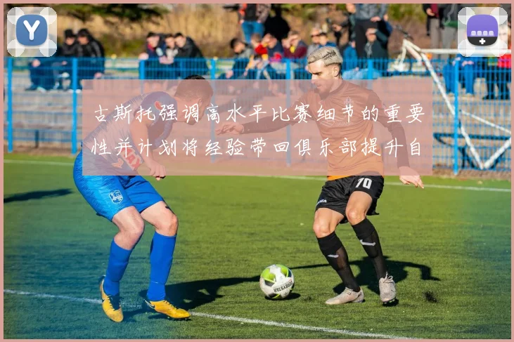 古斯托强调高水平比赛细节的重要性并计划将经验带回俱乐部提升自我