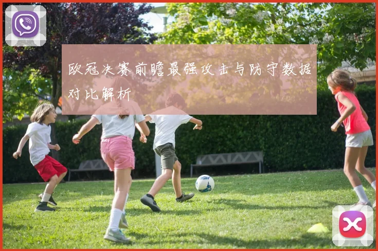 欧冠决赛前瞻最强攻击与防守数据对比解析
