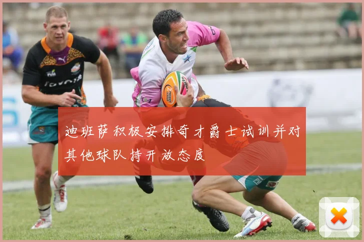 迪班萨积极安排奇才爵士试训并对其他球队持开放态度