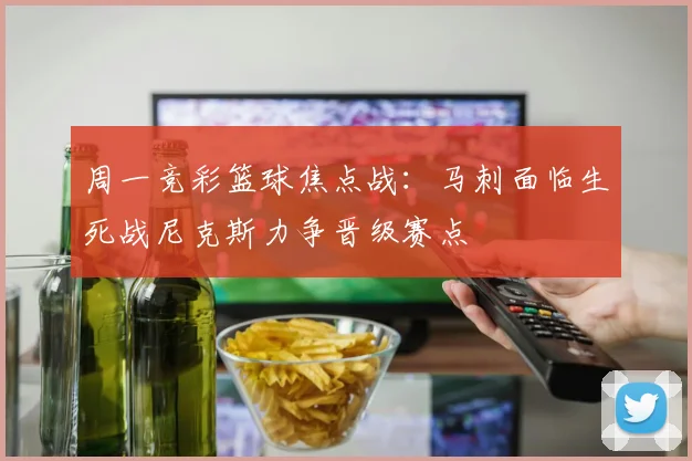 周一竞彩篮球焦点战：马刺面临生死战尼克斯力争晋级赛点