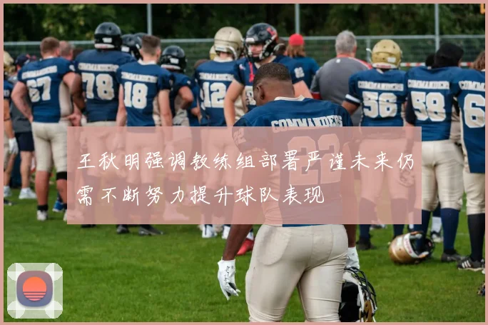 王秋明强调教练组部署严谨未来仍需不断努力提升球队表现