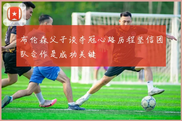 布伦森父子谈夺冠心路历程坚信团队合作是成功关键