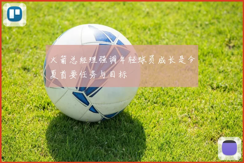 火箭总经理强调年轻球员成长是今夏首要任务与目标