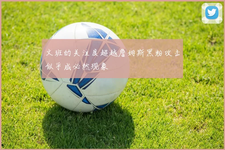 文班的关注度超越詹姆斯黑粉攻击似乎成必然现象
