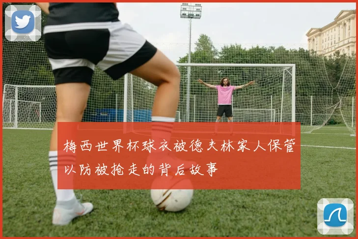 梅西世界杯球衣被德夫林家人保管以防被抢走的背后故事