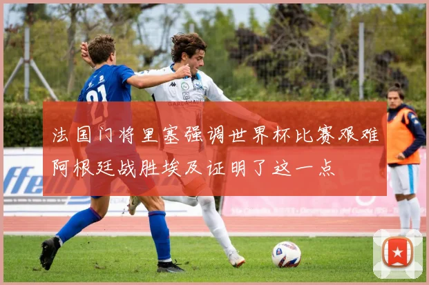 法国门将里塞强调世界杯比赛艰难阿根廷战胜埃及证明了这一点