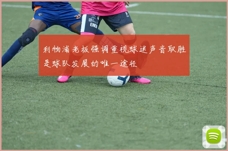 利物浦老板强调重视球迷声音取胜是球队发展的唯一途径