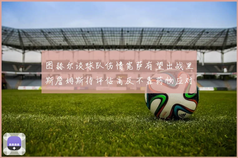 图赫尔谈球队伤情宽萨有望出战里斯詹姆斯待评估高反不靠药物应对